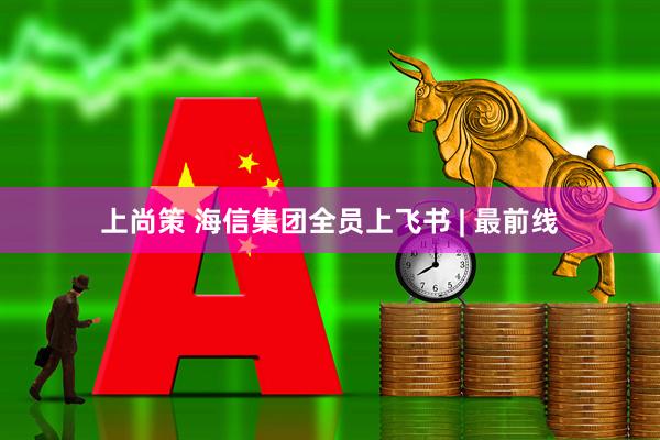 上尚策 海信集团全员上飞书 | 最前线
