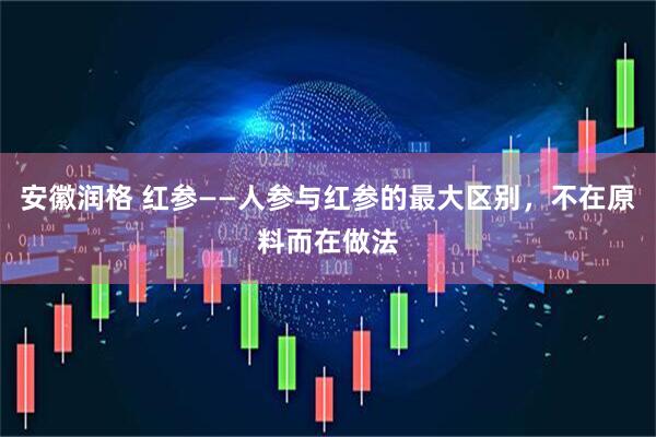 安徽润格 红参——人参与红参的最大区别，不在原料而在做法