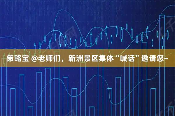 策略宝 @老师们，新洲景区集体“喊话”邀请您~