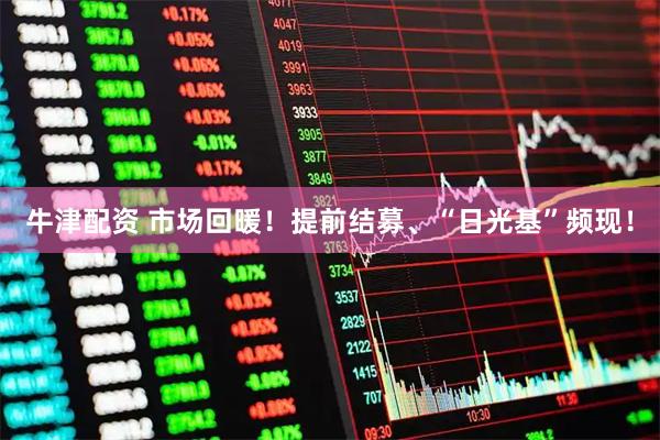 牛津配资 市场回暖！提前结募、“日光基”频现！