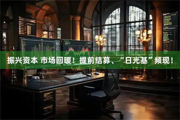 振兴资本 市场回暖！提前结募、“日光基”频现！