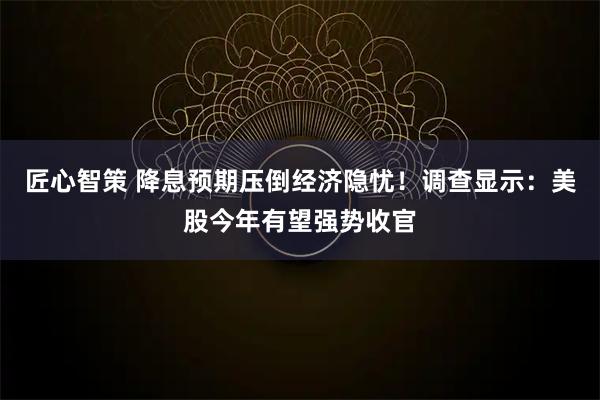 匠心智策 降息预期压倒经济隐忧！调查显示：美股今年有望强势收官