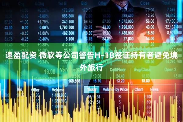 速盈配资 微软等公司警告H-1B签证持有者避免境外旅行