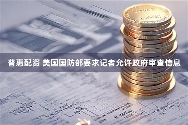 普惠配资 美国国防部要求记者允许政府审查信息