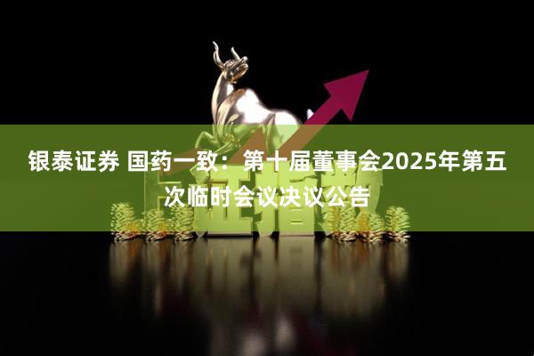 银泰证券 国药一致：第十届董事会2025年第五次临时会议决议公告