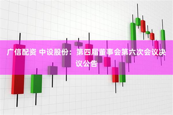 广信配资 中设股份：第四届董事会第六次会议决议公告