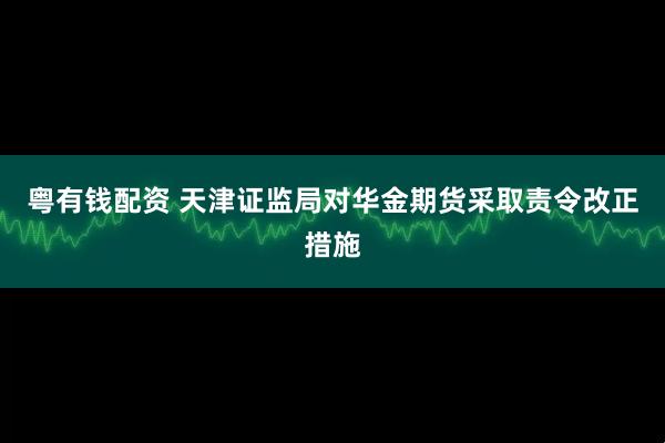 粤有钱配资 天津证监局对华金期货采取责令改正措施