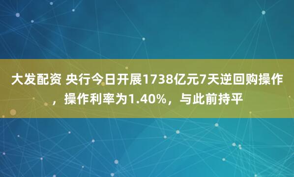 大发配资 央行今日开展1738亿元7天逆回购操作，操作利率为1.40%，与此前持平
