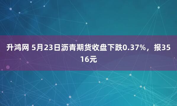 升鸿网 5月23日沥青期货收盘下跌0.37%，报3516元