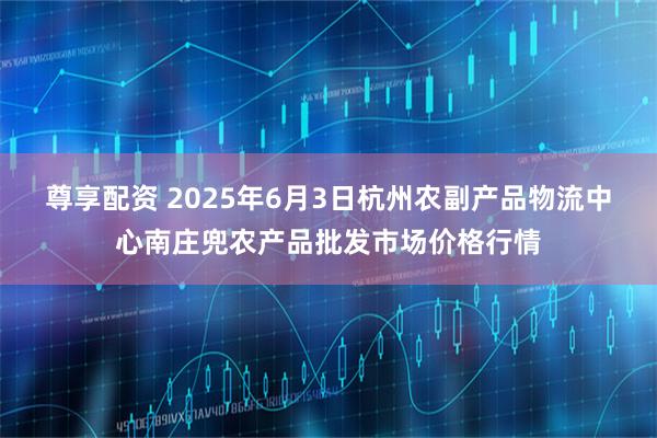 尊享配资 2025年6月3日杭州农副产品物流中心南庄兜农产品批发市场价格行情