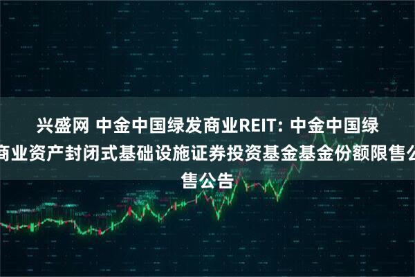 兴盛网 中金中国绿发商业REIT: 中金中国绿发商业资产封闭式基础设施证券投资基金基金份额限售公告
