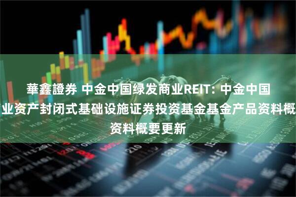 華鑫證券 中金中国绿发商业REIT: 中金中国绿发商业资产封闭式基础设施证券投资基金基金产品资料概要更新