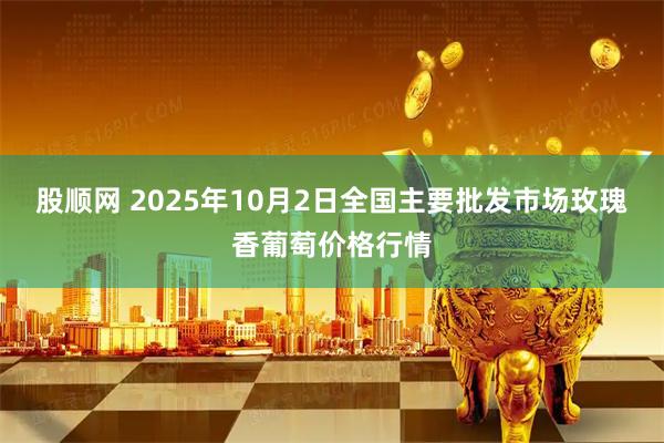 股顺网 2025年10月2日全国主要批发市场玫瑰香葡萄价格行情
