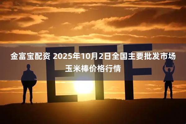 金富宝配资 2025年10月2日全国主要批发市场玉米棒价格行情