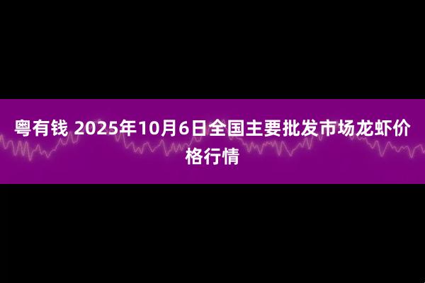 粤有钱 2025年10月6日全国主要批发市场龙虾价格行情