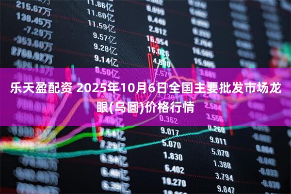 乐天盈配资 2025年10月6日全国主要批发市场龙眼(乌圆)价格行情