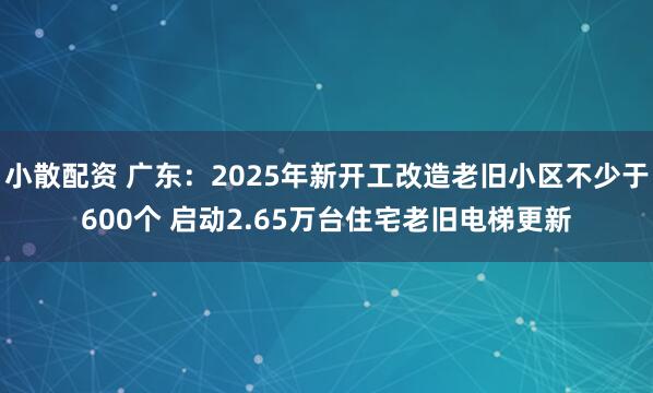 小散配资 广东：2025年新开工改造老旧小区不少于600个 启动2.65万台住宅老旧电梯更新