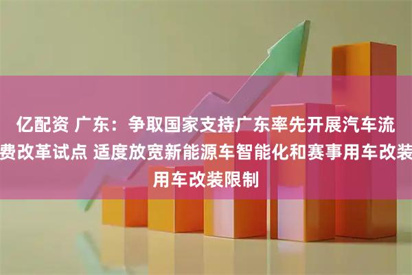 亿配资 广东：争取国家支持广东率先开展汽车流通消费改革试点 适度放宽新能源车智能化和赛事用车改装限制