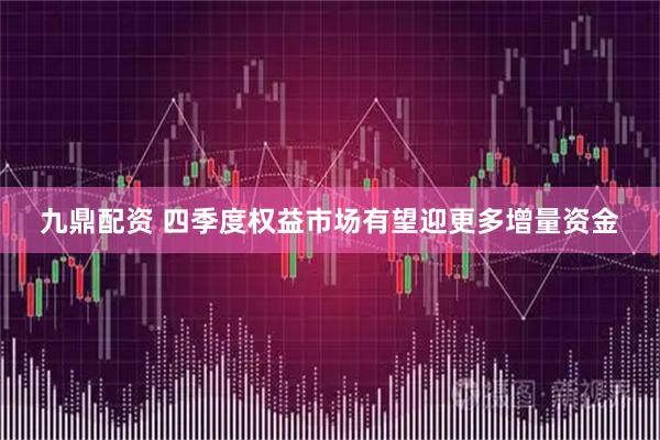 九鼎配资 四季度权益市场有望迎更多增量资金