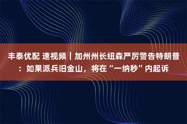 丰泰优配 速视频｜加州州长纽森严厉警告特朗普：如果派兵旧金山，将在“一纳秒”内起诉