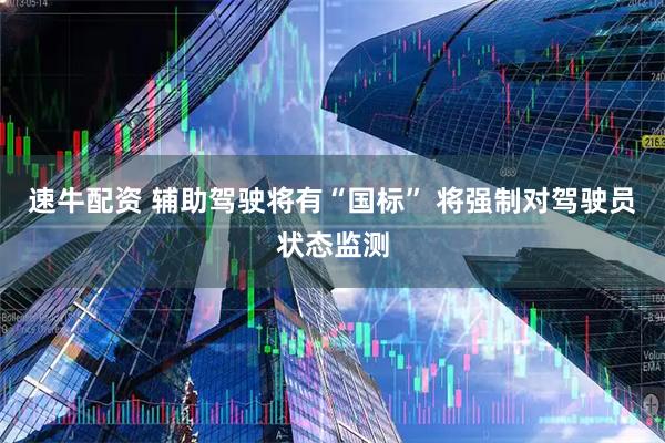 速牛配资 辅助驾驶将有“国标” 将强制对驾驶员状态监测