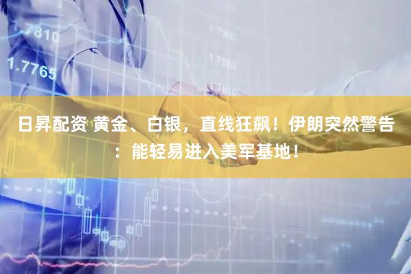 日昇配资 黄金、白银，直线狂飙！伊朗突然警告：能轻易进入美军基地！