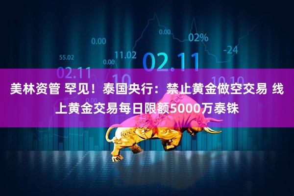 美林资管 罕见！泰国央行：禁止黄金做空交易 线上黄金交易每日限额5000万泰铢