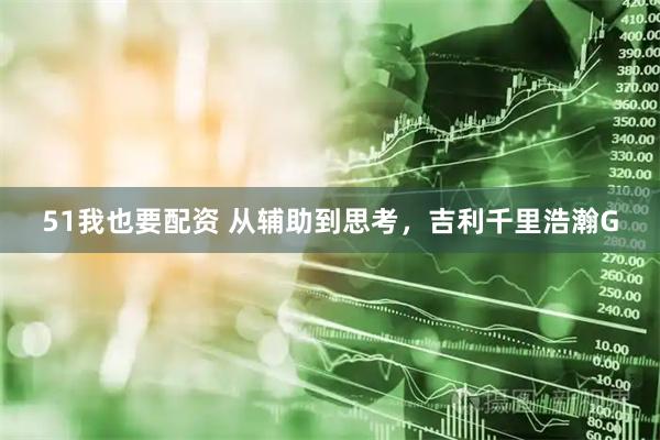 51我也要配资 从辅助到思考，吉利千里浩瀚G