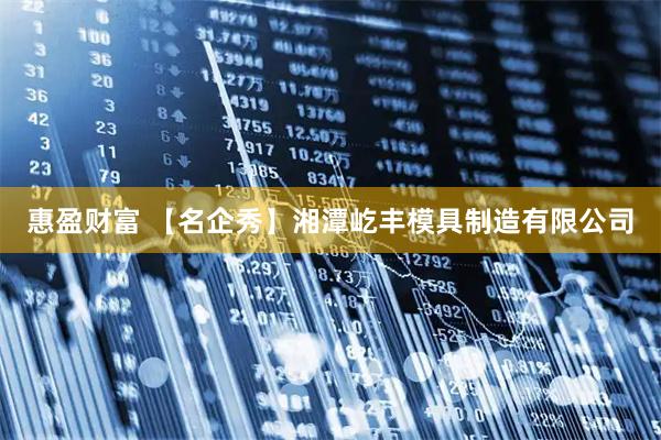 惠盈财富 【名企秀】湘潭屹丰模具制造有限公司
