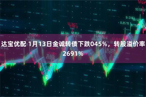 达宝优配 1月13日金诚转债下跌045%，转股溢价率2691%