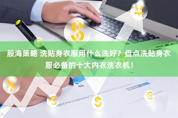 股海策略 洗贴身衣服用什么洗好？盘点洗贴身衣服必备的十大内衣洗衣机！