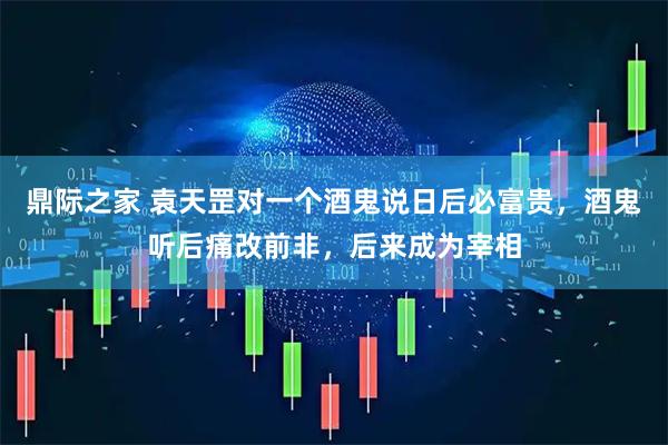 鼎际之家 袁天罡对一个酒鬼说日后必富贵，酒鬼听后痛改前非，后来成为宰相