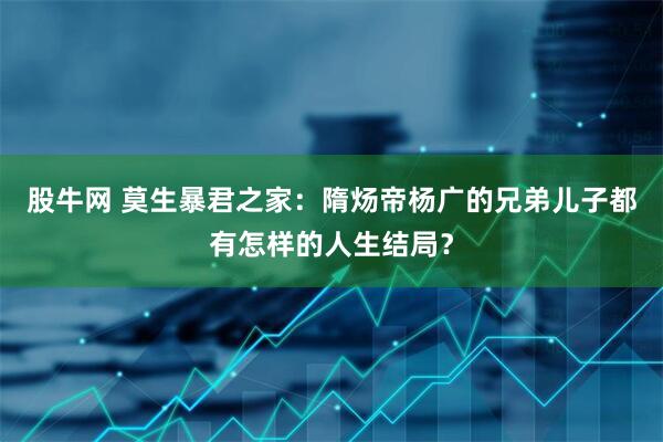 股牛网 莫生暴君之家：隋炀帝杨广的兄弟儿子都有怎样的人生结局？