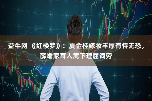 益牛网 《红楼梦》：夏金桂嫁妆丰厚有恃无恐，薛蟠家寄人篱下理屈词穷