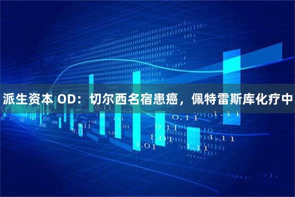 派生资本 OD：切尔西名宿患癌，佩特雷斯库化疗中