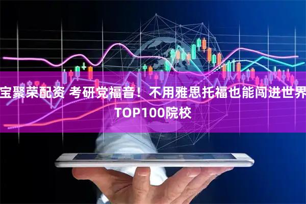 宝聚荣配资 考研党福音！不用雅思托福也能闯进世界TOP100院校