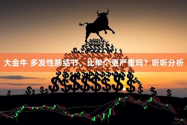 大金牛 多发性肺结节，比单个更严重吗？听听分析