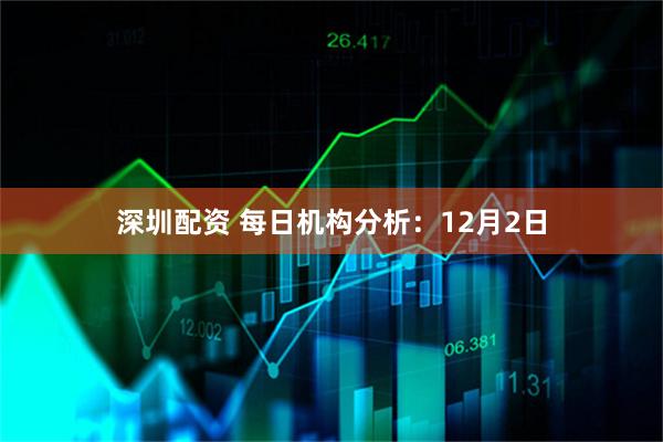 深圳配资 每日机构分析：12月2日