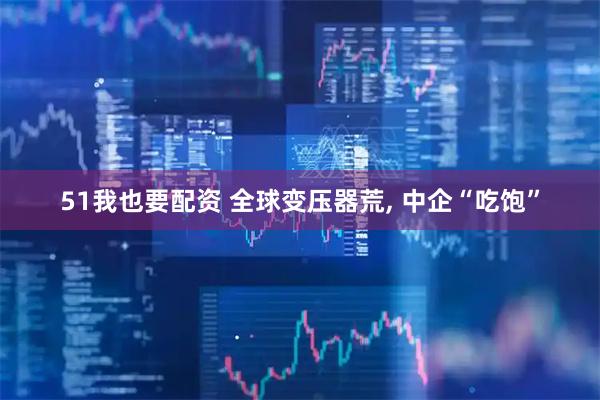 51我也要配资 全球变压器荒, 中企“吃饱”
