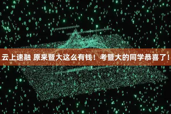 云上速融 原来暨大这么有钱！考暨大的同学恭喜了！