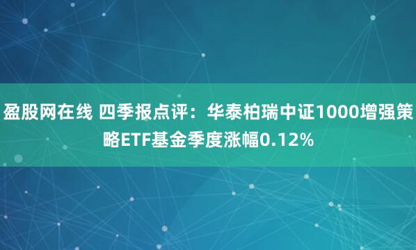 盈股网在线 四季报点评：华泰柏瑞中证1000增强策略ETF基金季度涨幅0.12%