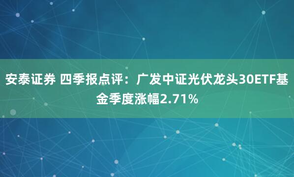 安泰证券 四季报点评：广发中证光伏龙头30ETF基金季度涨幅2.71%