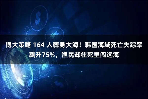 博大策略 164 人葬身大海！韩国海域死亡失踪率飙升75%，渔民却往死里闯远海