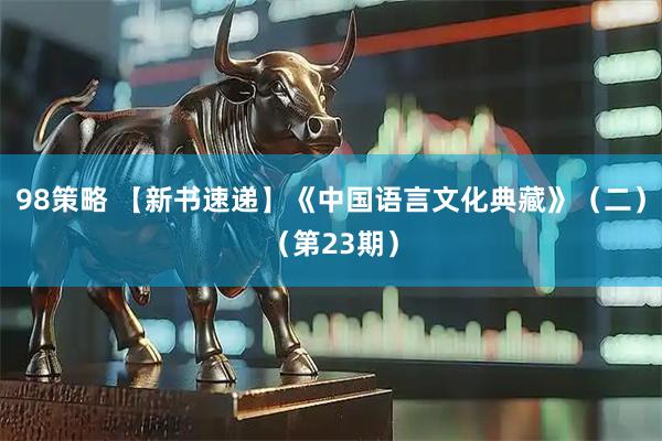 98策略 【新书速递】《中国语言文化典藏》（二）（第23期）