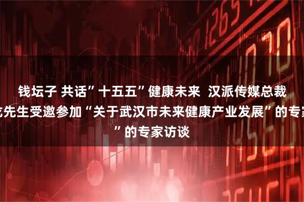 钱坛子 共话”十五五”健康未来  汉派传媒总裁李成龙先生受邀参加“关于武汉市未来健康产业发展”的专家访谈