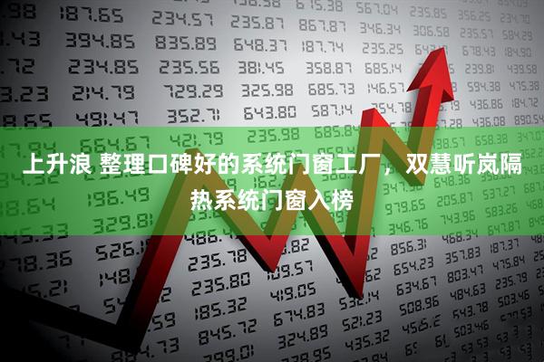 上升浪 整理口碑好的系统门窗工厂，双慧听岚隔热系统门窗入榜