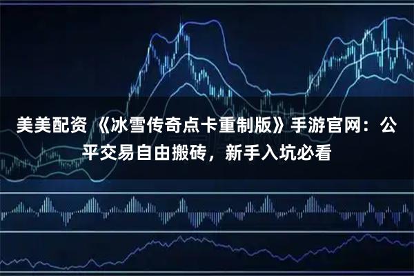 美美配资 《冰雪传奇点卡重制版》手游官网：公平交易自由搬砖，新手入坑必看
