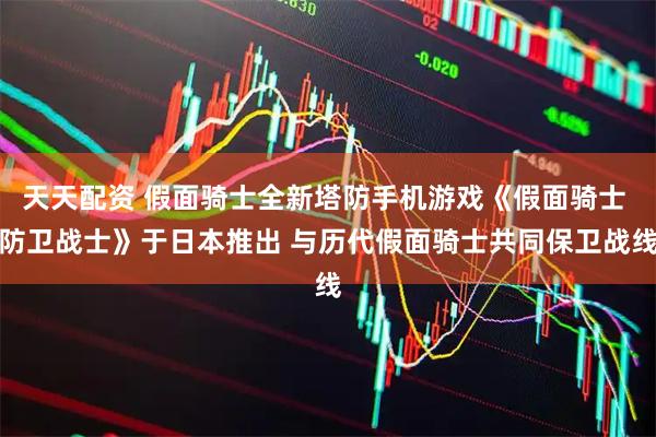 天天配资 假面骑士全新塔防手机游戏《假面骑士 防卫战士》于日本推出 与历代假面骑士共同保卫战线