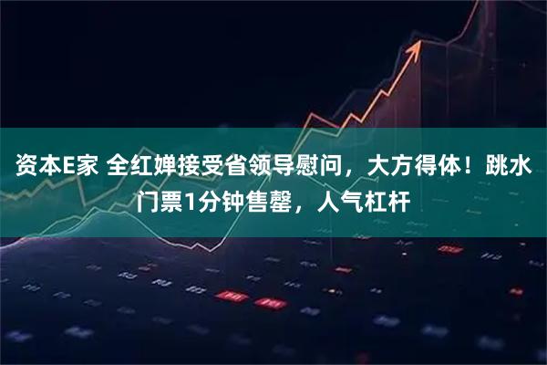 资本E家 全红婵接受省领导慰问，大方得体！跳水门票1分钟售罄，人气杠杆