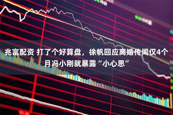 兆富配资 打了个好算盘，徐帆回应离婚传闻仅4个月冯小刚就暴露“小心思”